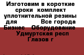 Изготовим в короткие сроки  комплект уплотнительной резины для XRB 6,  - Все города Бизнес » Оборудование   . Удмуртская респ.,Глазов г.